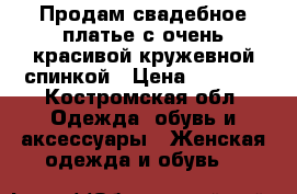 Продам свадебное платье с очень красивой кружевной спинкой › Цена ­ 7 000 - Костромская обл. Одежда, обувь и аксессуары » Женская одежда и обувь   